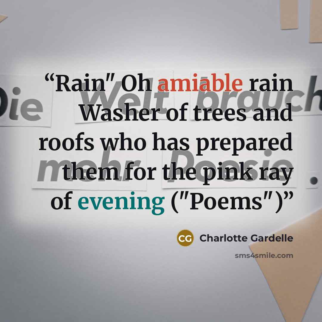 “Rain" Oh amiable rain Washer of trees and roofs who has prepared them for the pink ray of evening ("Poems")” quote by Charlotte Gardelle