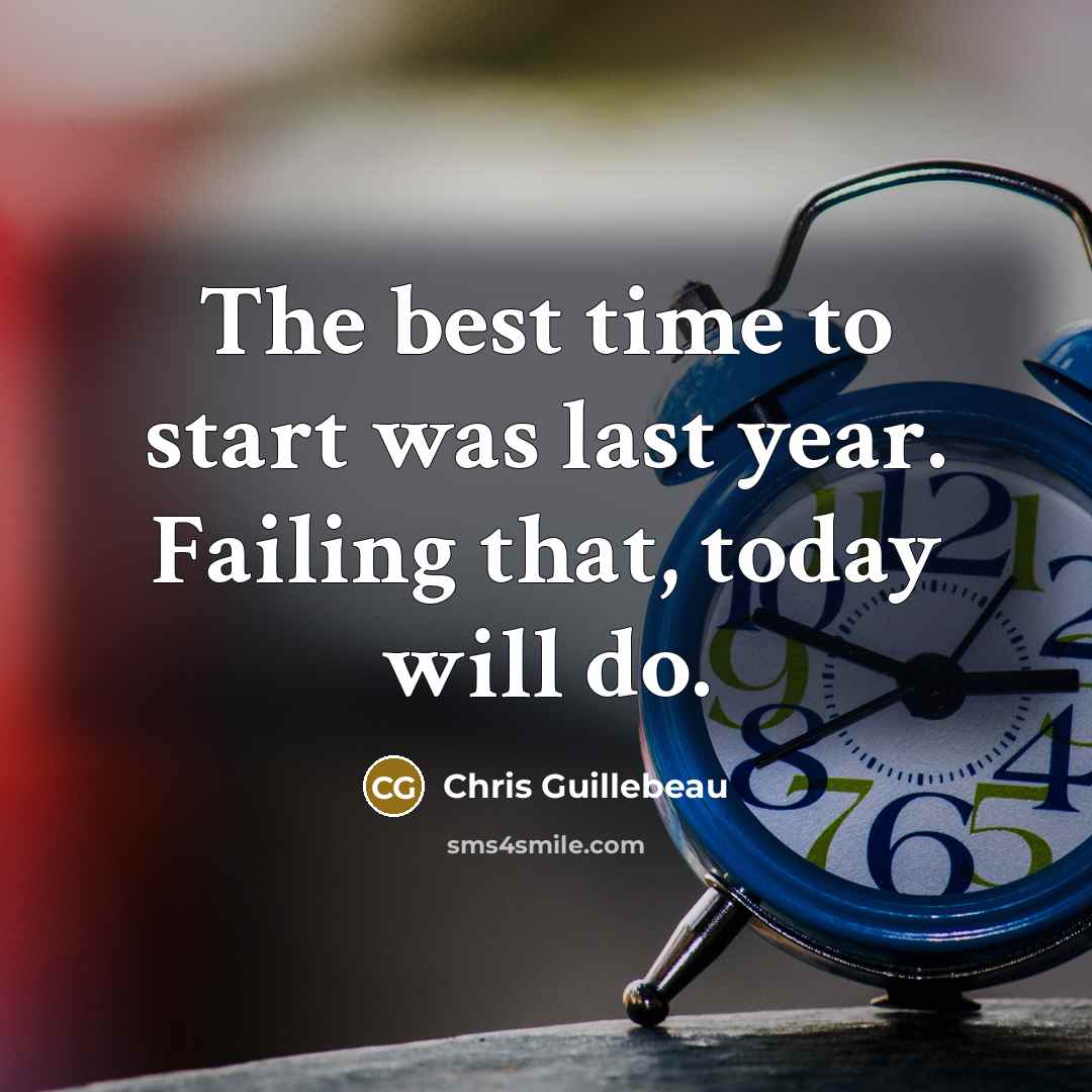 “The best time to start was last year. Failing that, today will do.” quote by Chris Guillebeau