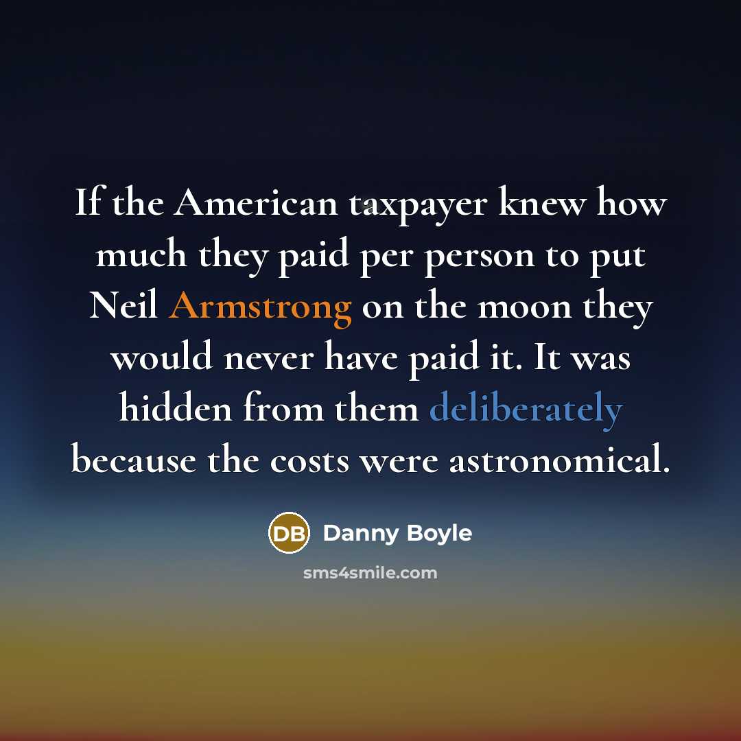 “If the American taxpayer knew how much they paid per person to put Neil Armstrong on the moon they would never have paid it. It was hidden from them deliberately because the costs were astronomical.” quote by Danny Boyle