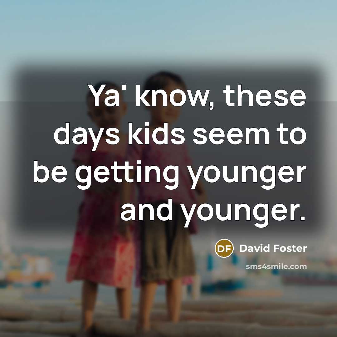 “Ya' know, these days kids seem to be getting younger…” quote by David Foster