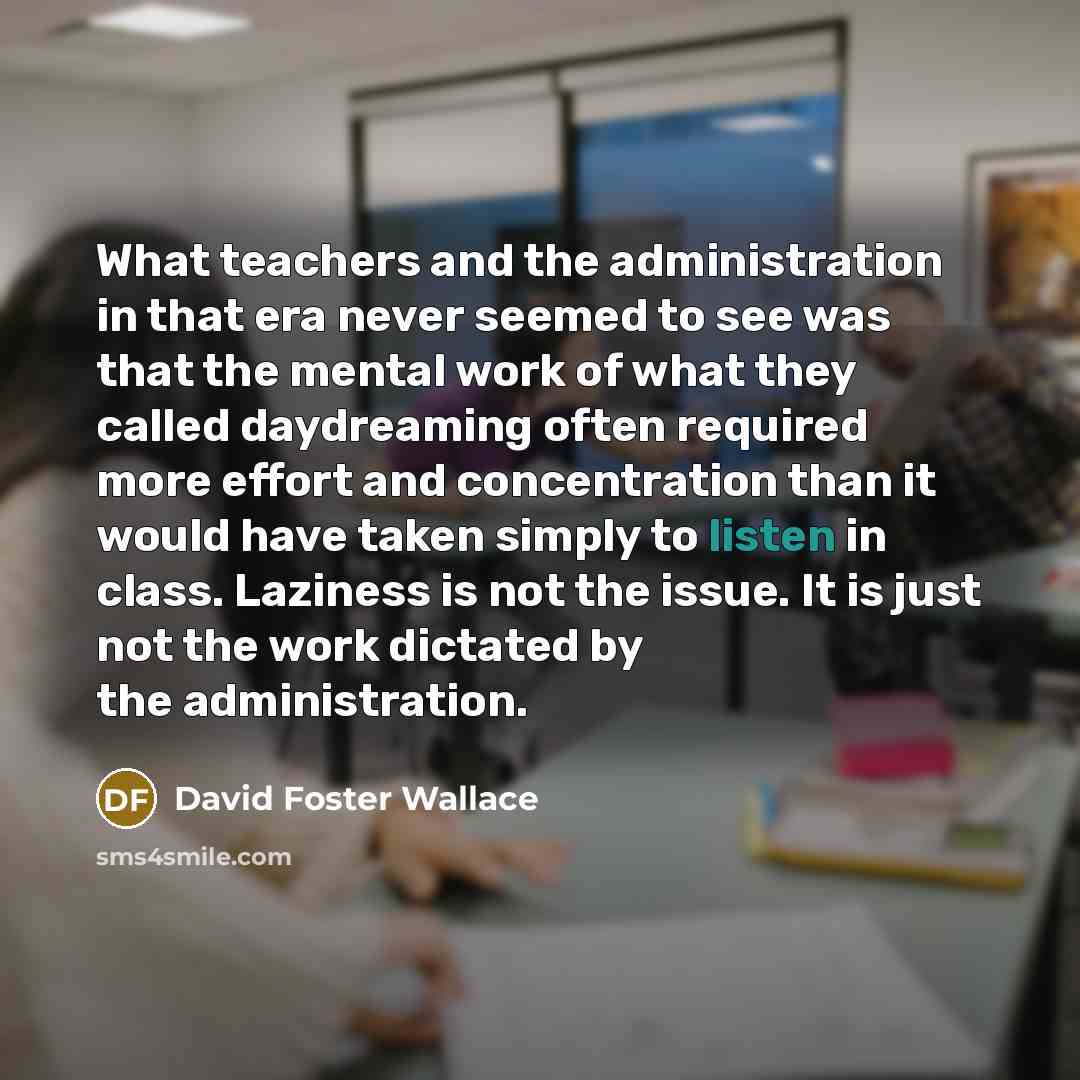 “What teachers and the administration in that era never seemed…” quote by David Foster Wallace