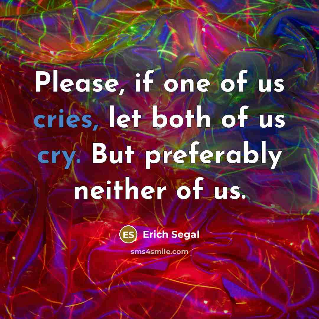 “Please, if one of us cries, let both of us cry. But preferably neither of us.” quote by Erich Segal