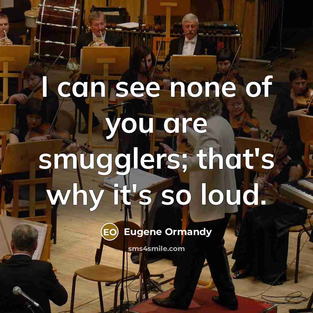 “I can see none of you are smugglers; that's why…” quote by Eugene Ormandy