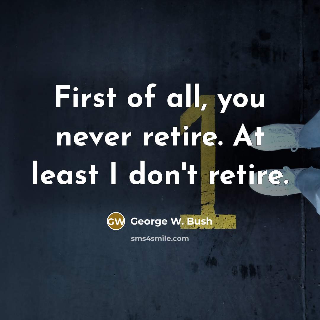 “First of all, you never retire. At least I don't…” quote by George W. Bush