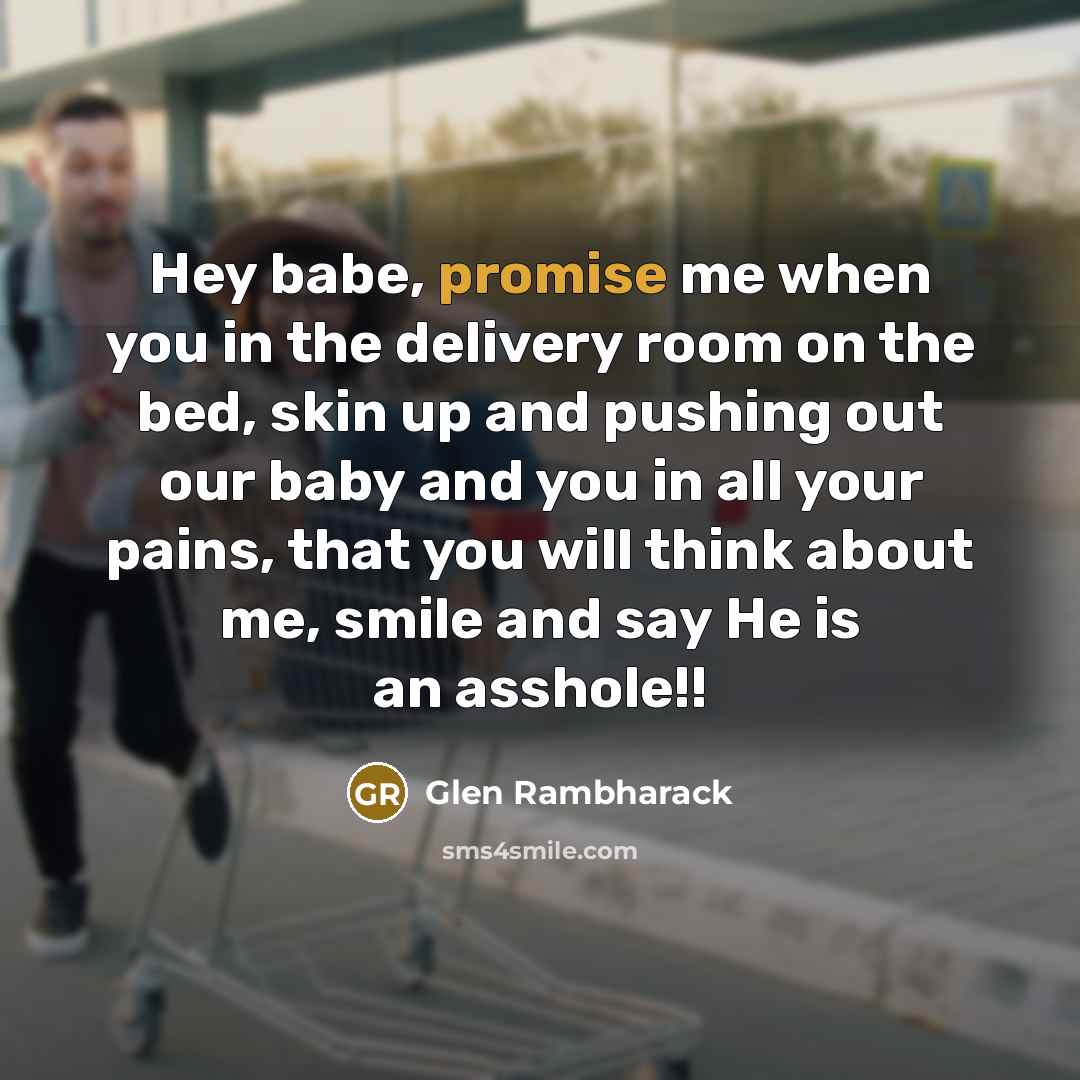 “Hey babe, promise me when you in the delivery room on the bed, skin up and pushing out our baby and you in all your pains, that you will think about me, smile and say He is an asshole!!” quote by Glen Rambharack