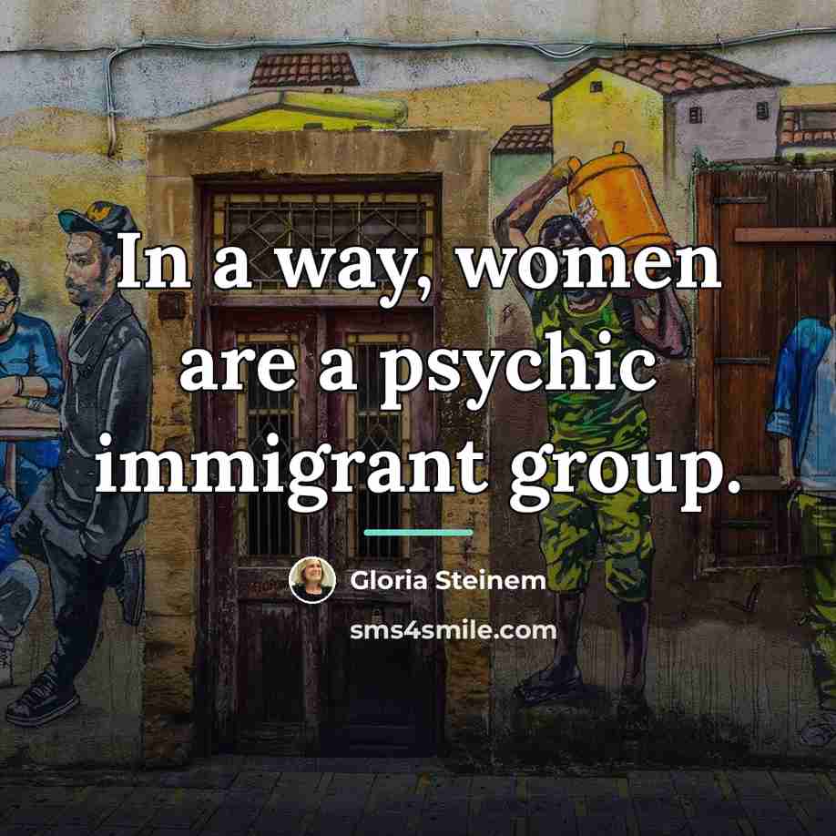 “In a way, women are a psychic immigrant group.…” quote by Gloria Steinem