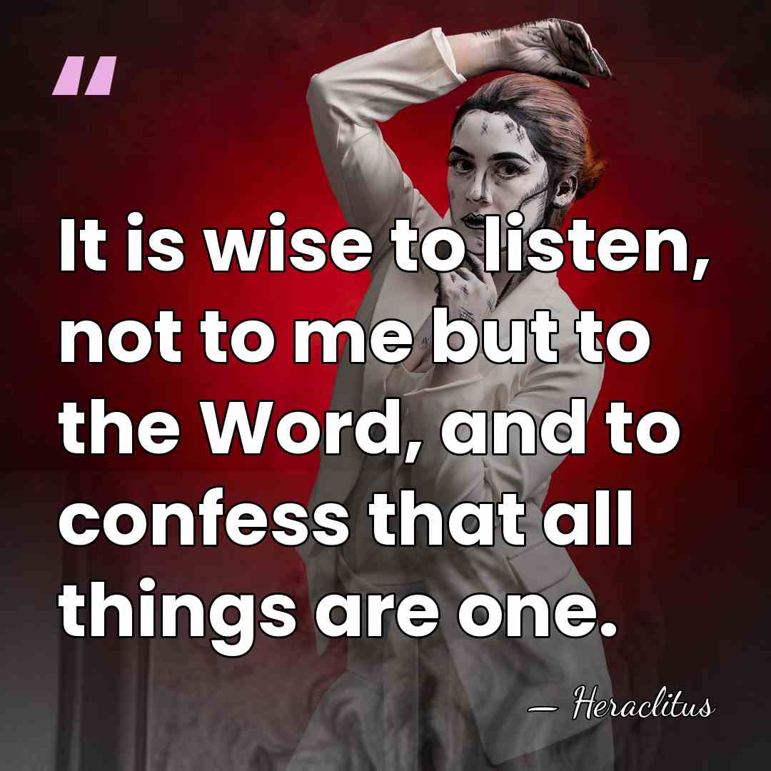 It is wise to listen, not to me but to the Word,&hellip; - Heraclitus