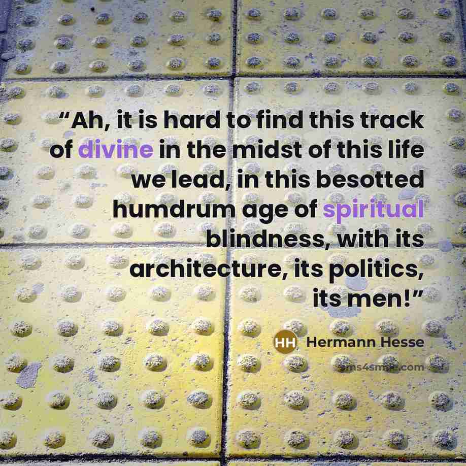 “Ah, it is hard to find this track of divine in the midst of this life we lead, in this besotted humdrum age of spiritual blindness, with its architecture, its politics, its men!” quote by Hermann Hesse