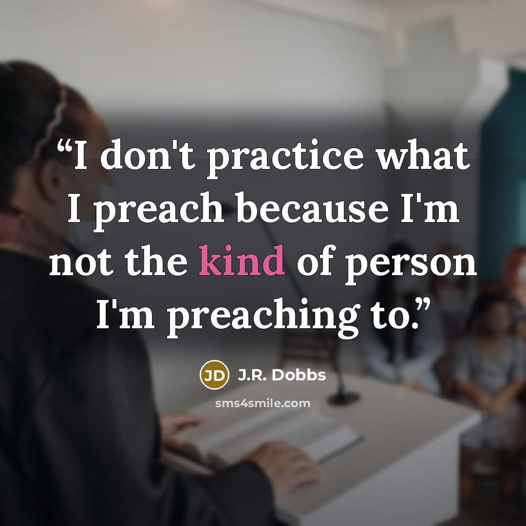 “I don't practice what I preach because I'm not the kind of person I'm preaching to.” quote by J.R. Dobbs