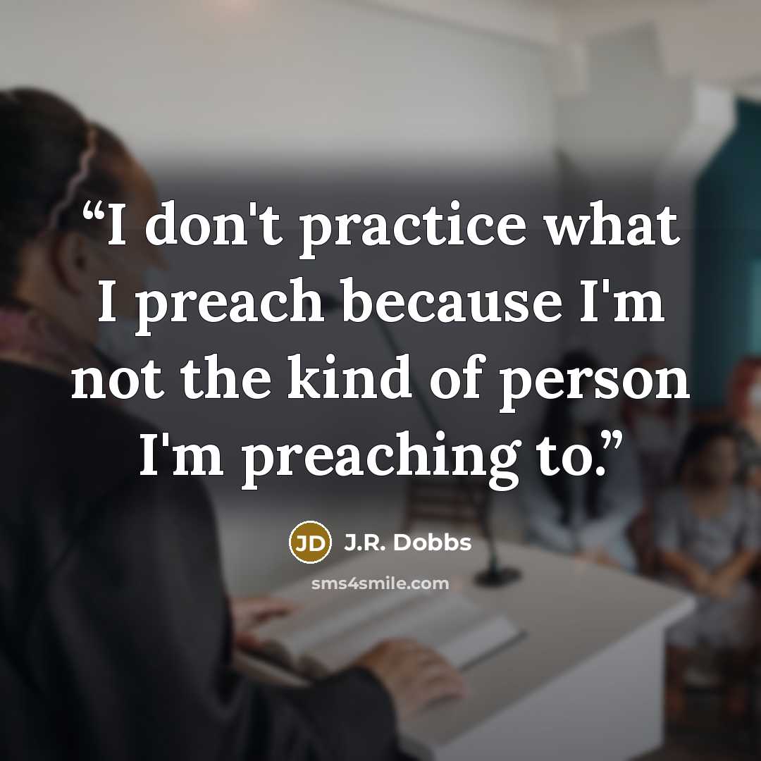 “I don't practice what I preach because I'm not the kind of person I'm preaching to.” quote by J.R. Dobbs