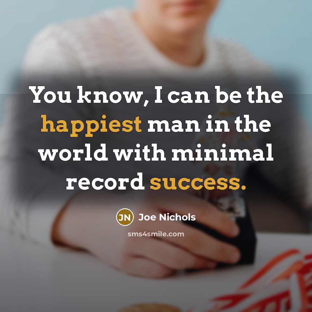 “You know, I can be the happiest man in the world with minimal record success.” quote by Joe Nichols