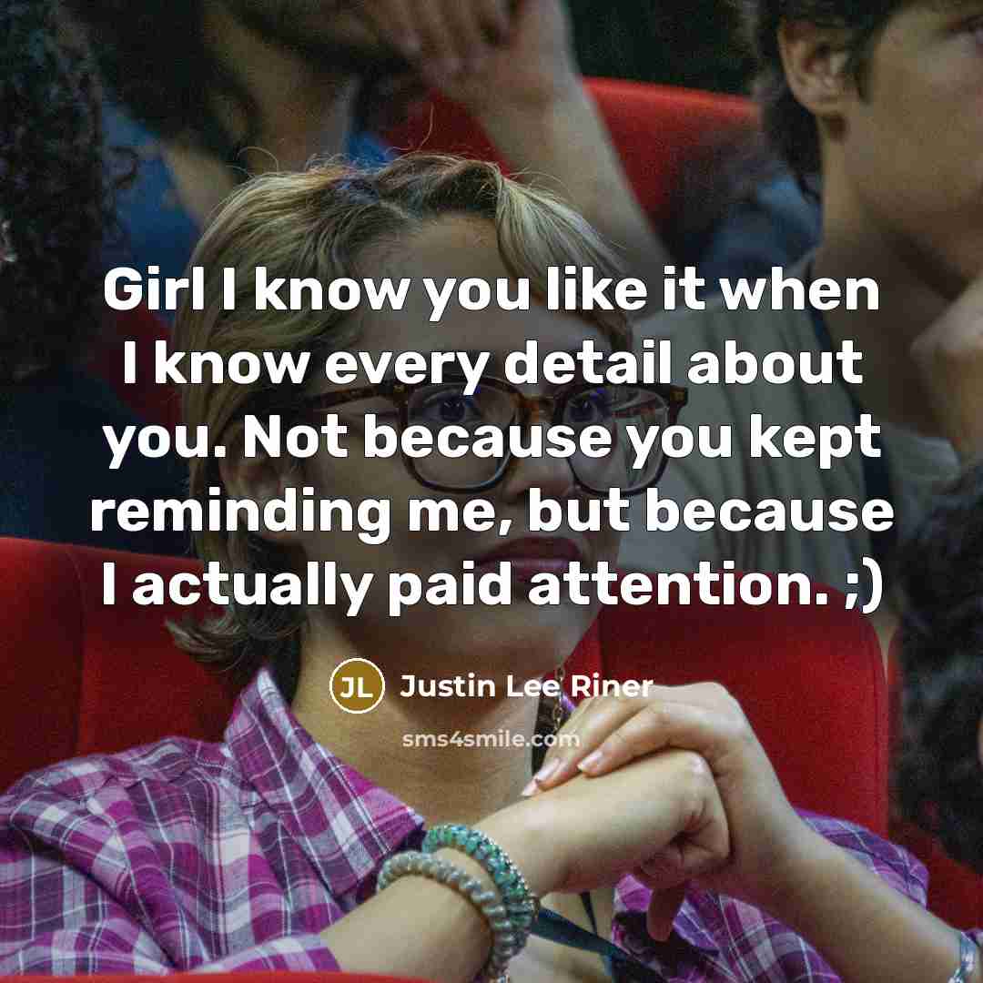 “Girl I know you like it when I know every detail about you. Not because you kept reminding me, but because I actually paid attention. ;)” quote by Justin Lee Riner