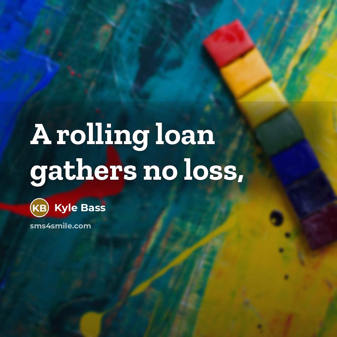 “A rolling loan gathers no loss,…” quote by Kyle Bass