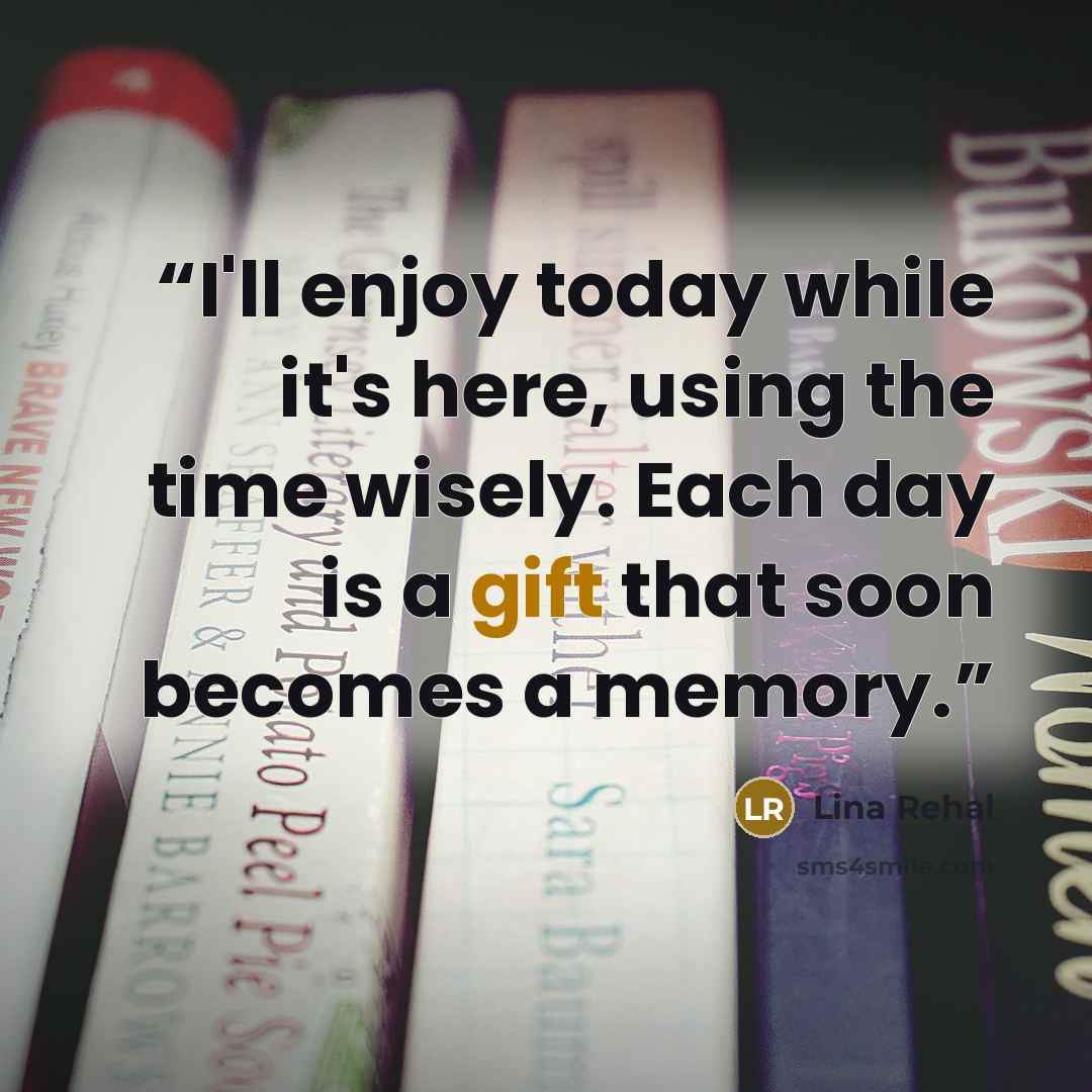 “I'll enjoy today while it's here, using the time wisely. Each day is a gift that soon becomes a memory.” quote by Lina Rehal