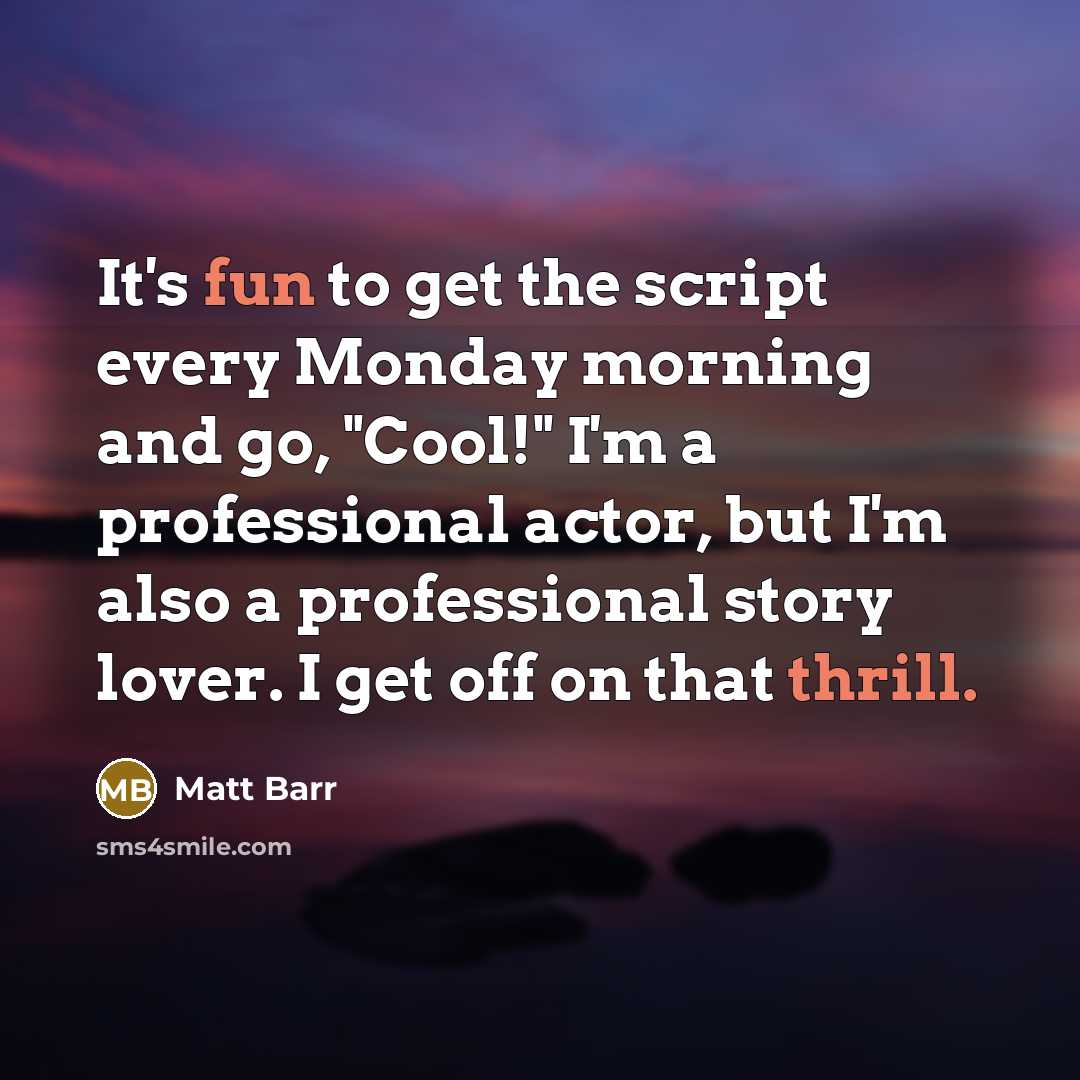 “It's fun to get the script every Monday morning and go, "Cool!" I'm a professional actor, but I'm also a professional story lover. I get off on that thrill.” quote by Matt Barr