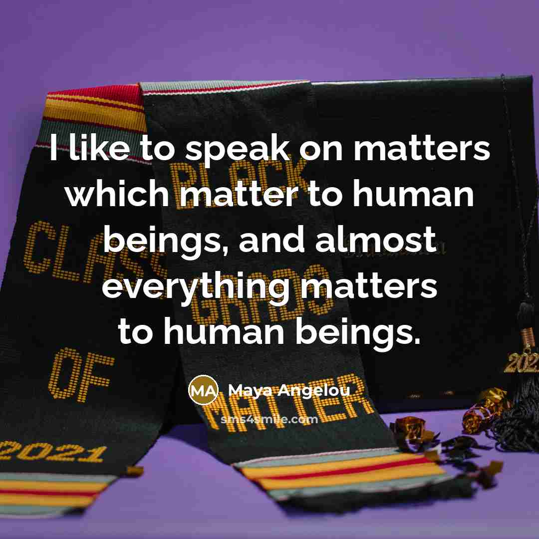 “I like to speak on matters which matter to human…” quote by Maya Angelou