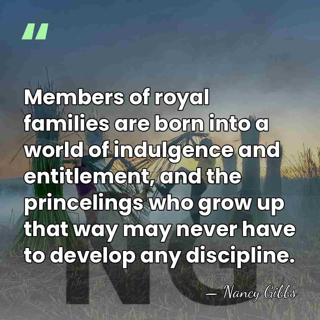 Members of royal families are born into a world of indulgence and&hellip; - Nancy Gibbs