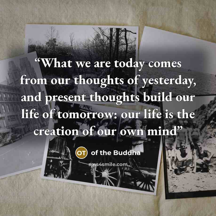 “What we are today comes from our thoughts of yesterday, and present thoughts build our life of tomorrow: our life is the creation of our own mind” quote by of the Buddha