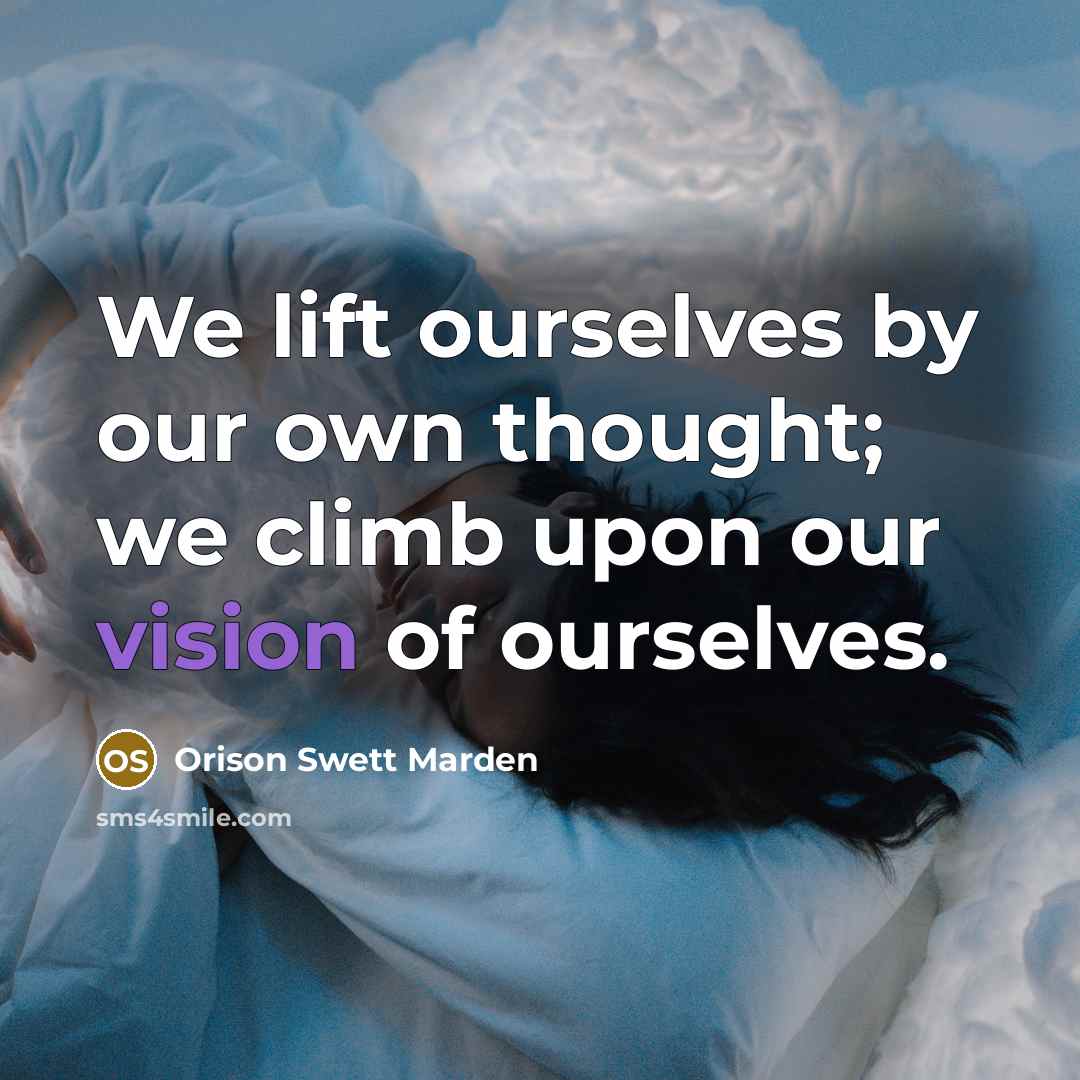 “We lift ourselves by our own thought; we climb upon our vision of ourselves.” quote by Orison Swett Marden