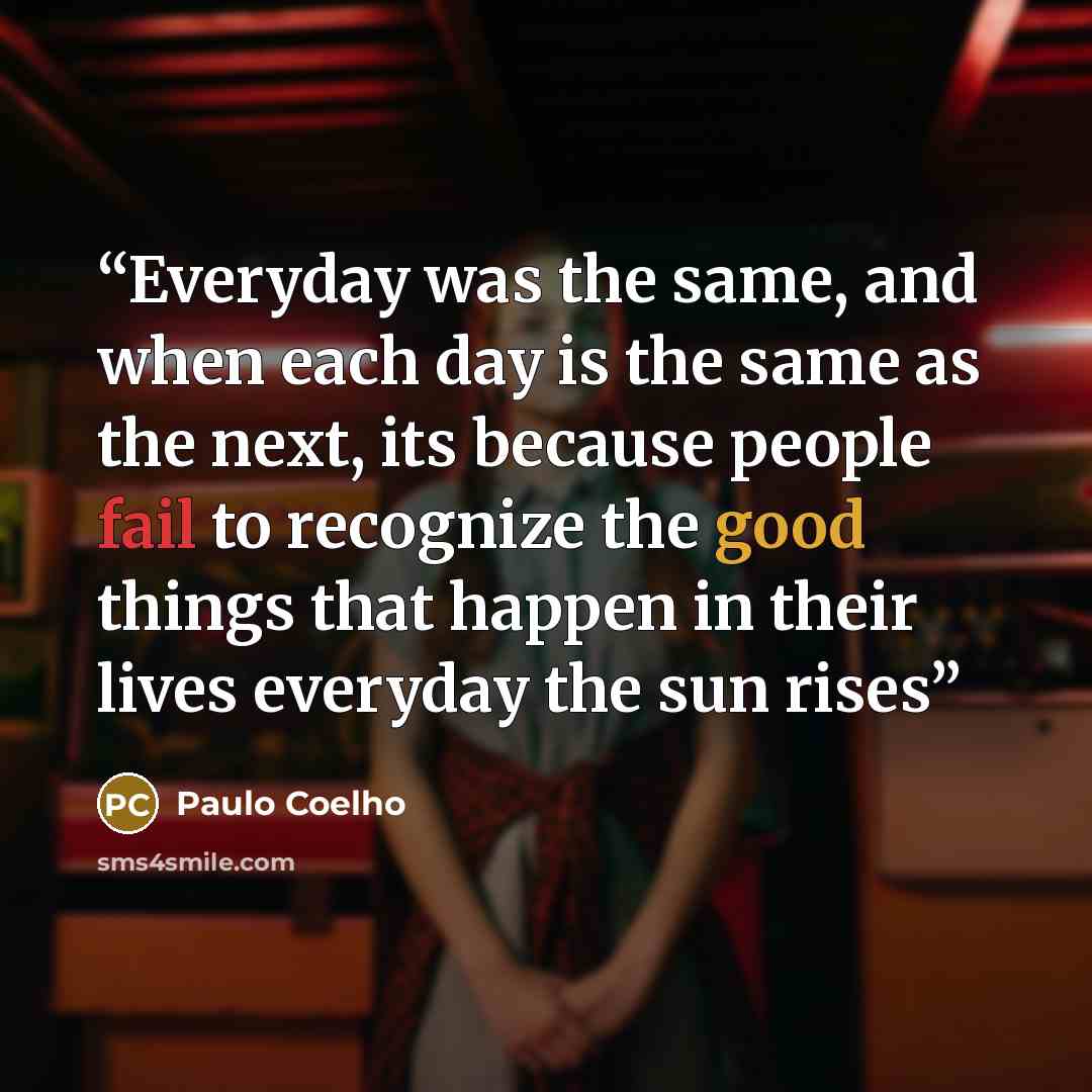 “Everyday was the same, and when each day is the same as the next, its because people fail to recognize the good things that happen in their lives everyday the sun rises” quote by Paulo Coelho