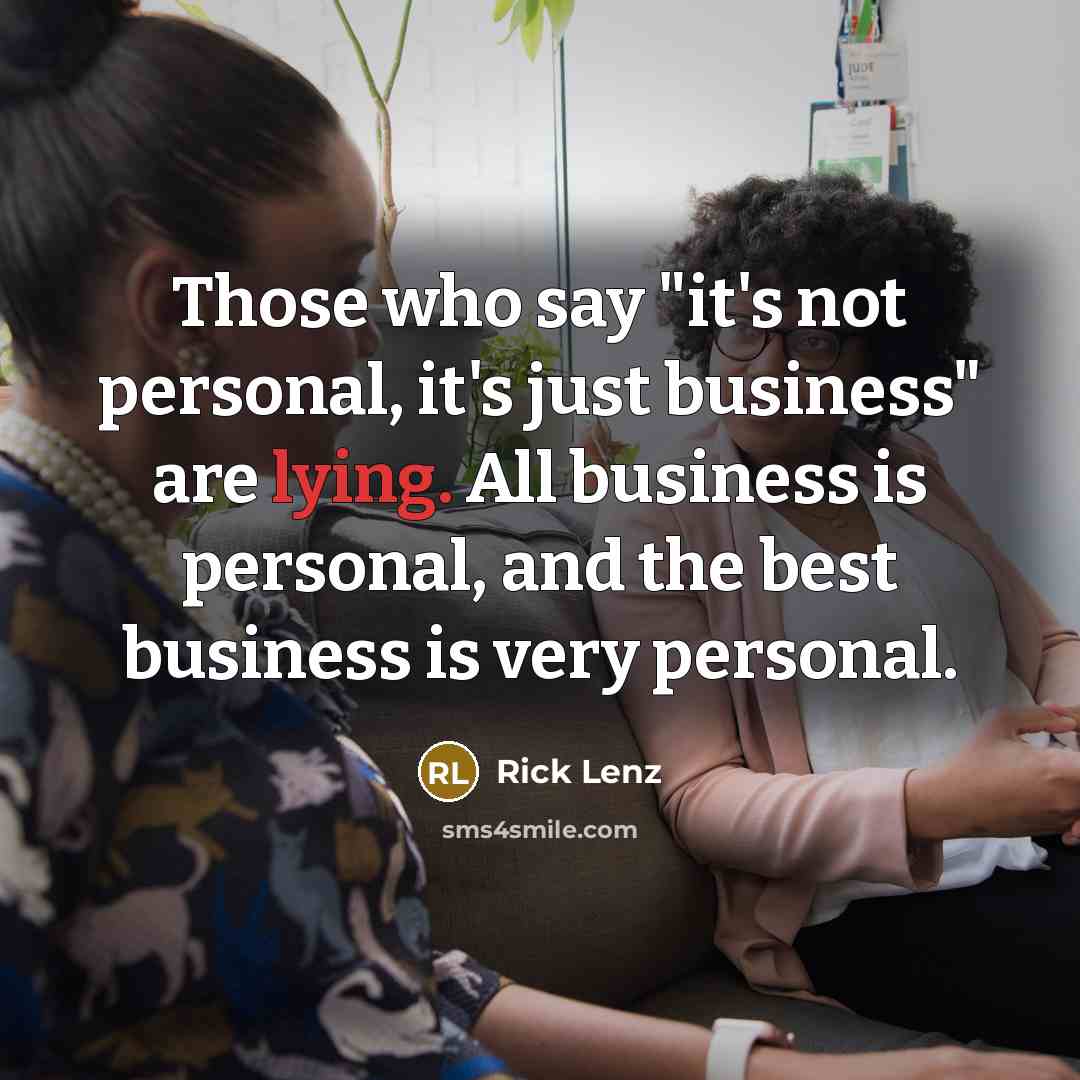 “Those who say "it's not personal, it's just business" are lying. All business is personal, and the best business is very personal.” quote by Rick Lenz