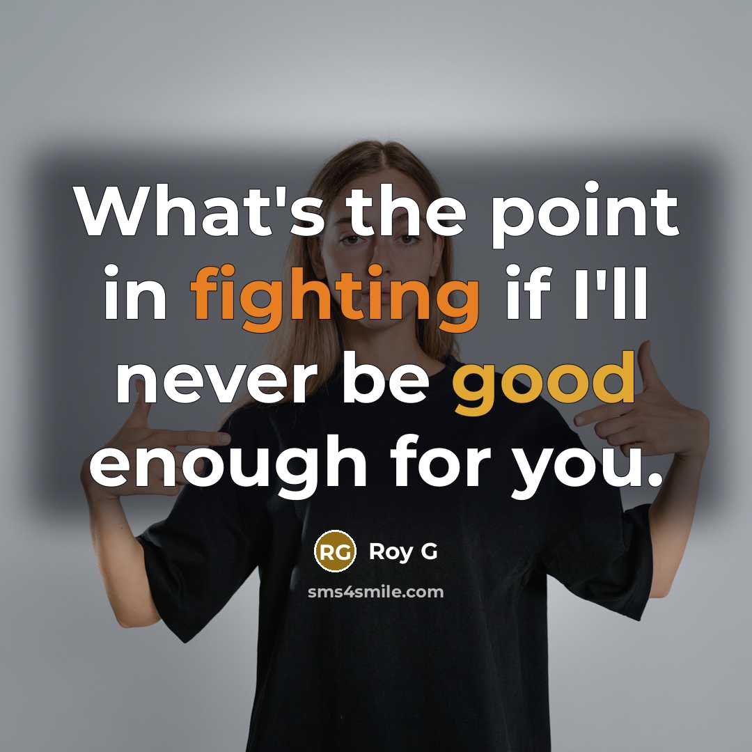 “What's the point in fighting if I'll never be good enough for you.” quote by Roy G