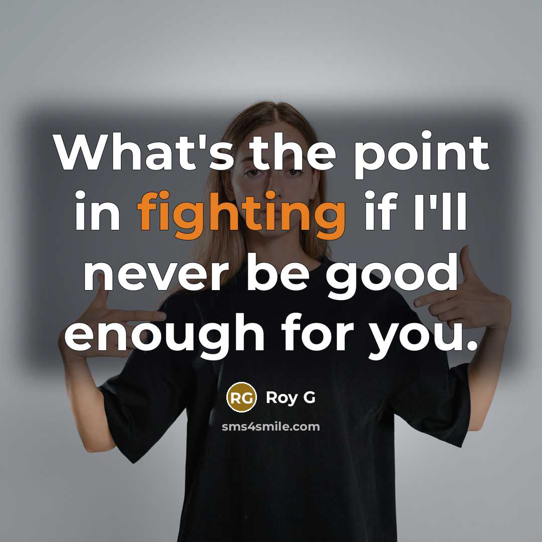 “What's the point in fighting if I'll never be good enough for you.” quote by Roy G
