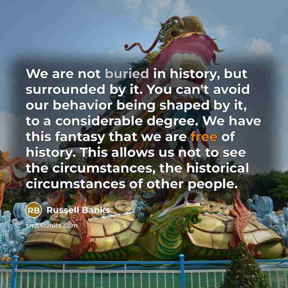 “We are not buried in history, but surrounded by it.…” quote by Russell Banks