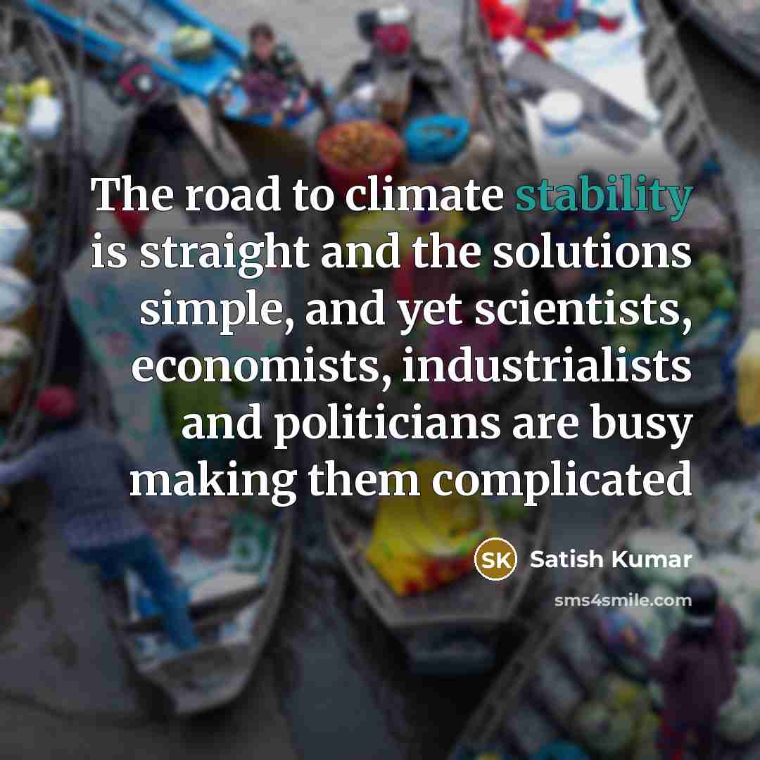 “The road to climate stability is straight and the solutions…” quote by Satish Kumar