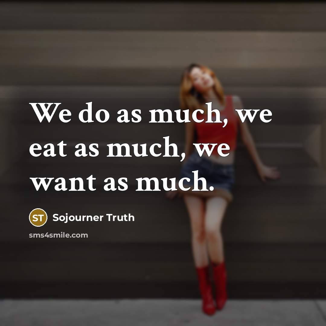 “We do as much, we eat as much, we want…” quote by Sojourner Truth