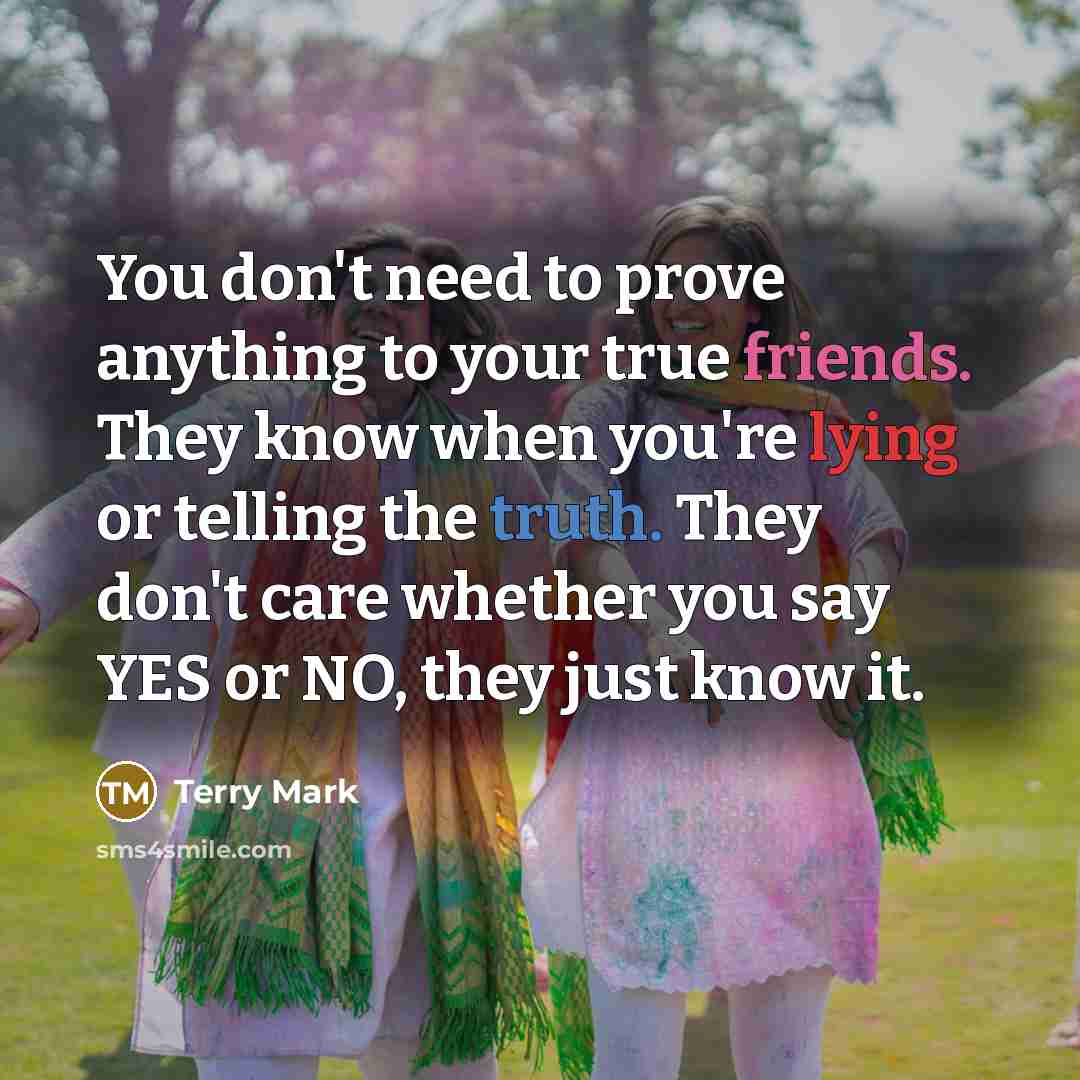 “You don't need to prove anything to your true friends. They know when you're lying or telling the truth. They don't care whether you say YES or NO, they just know it.” quote by Terry Mark