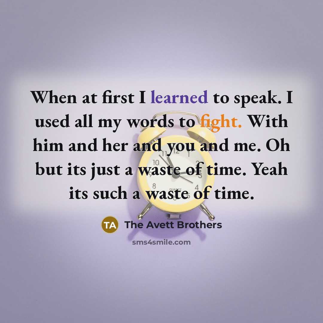 “When at first I learned to speak. I used all my words to fight. With him and her and you and me. Oh but its just a waste of time. Yeah its such a waste of time.” quote by The Avett Brothers