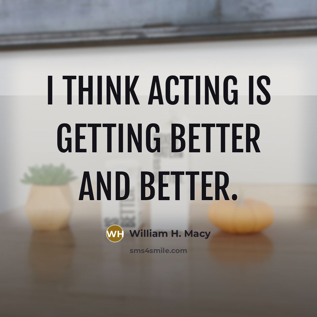 “I think acting is getting better and better.…” quote by William H. Macy