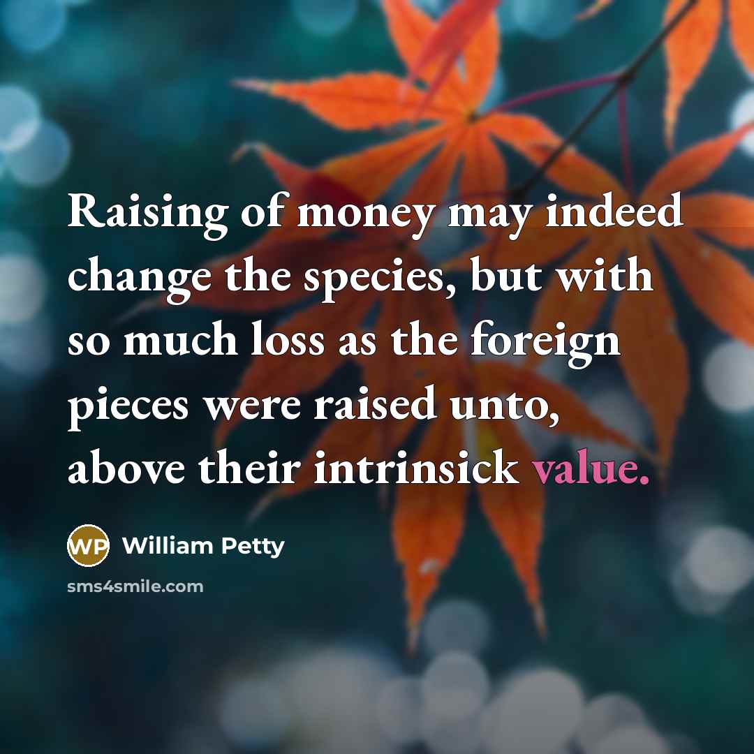 “Raising of money may indeed change the species, but with…” quote by William Petty