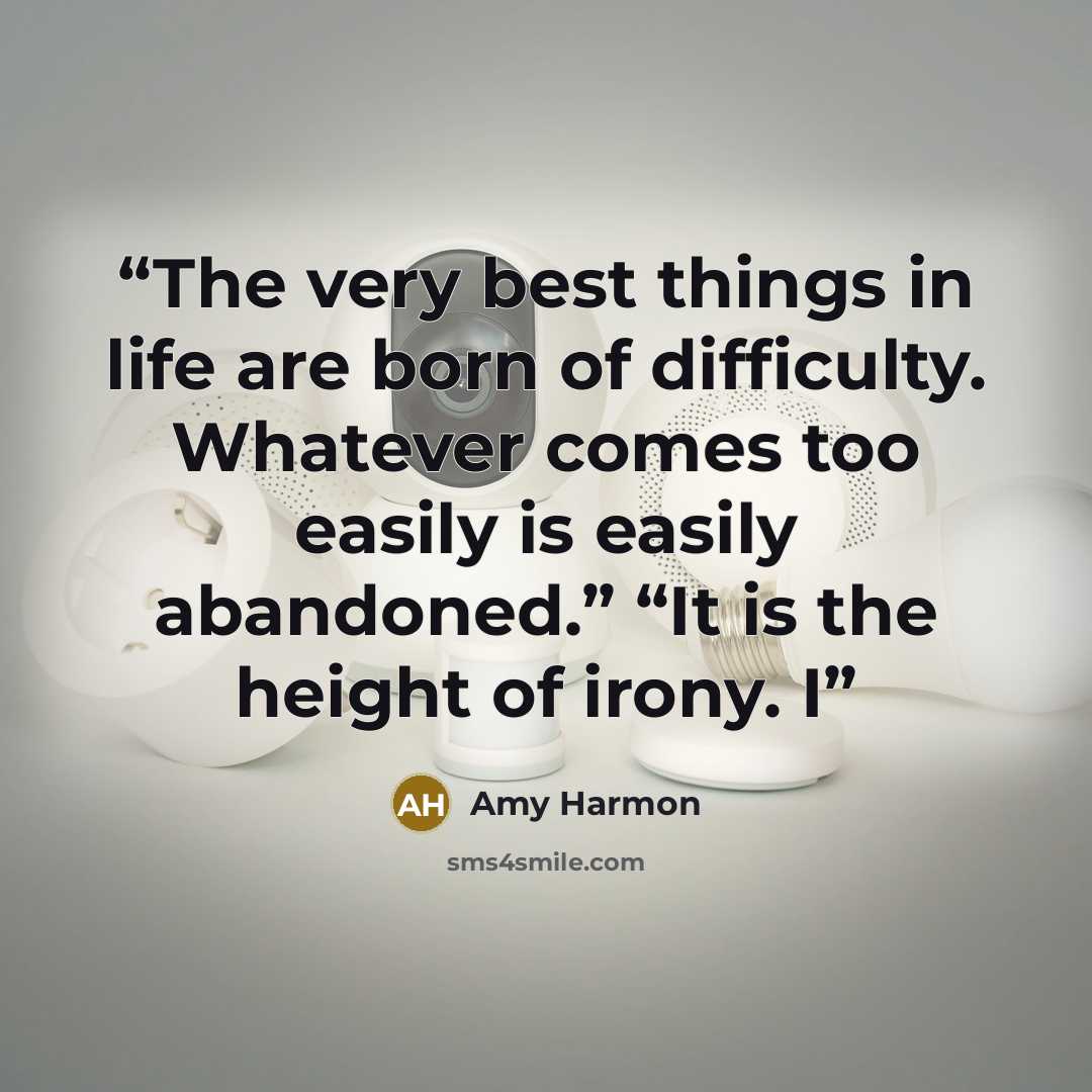 “The very best things in life are born of difficulty. Whatever comes too easily is easily abandoned.” “It is the height of irony. I” quote by Amy Harmon