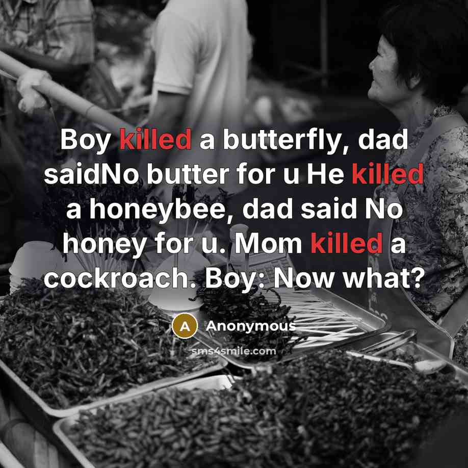 “Boy killed a butterfly, dad saidNo butter for u He killed a honeybee, dad said No honey for u. Mom killed a cockroach. Boy: Now what?” quote by Anonymous