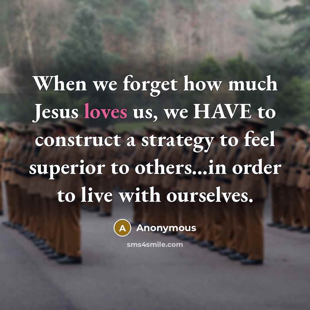 “When we forget how much Jesus loves us, we HAVE to construct a strategy to feel superior to others...in order to live with ourselves.” quote by Anonymous