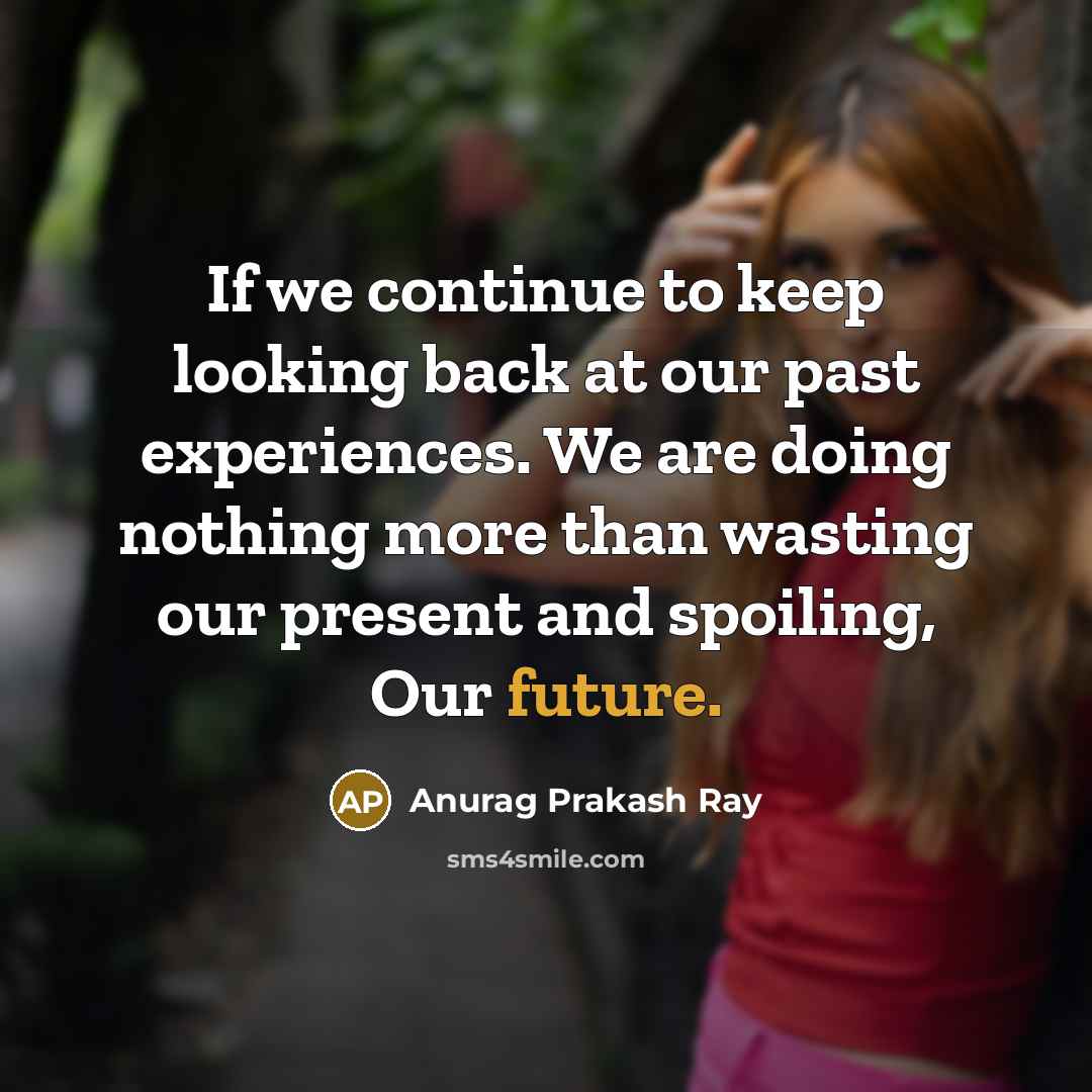 “If we continue to keep looking back at our past experiences. We are doing nothing more than wasting our present and spoiling, Our future.” quote by Anurag Prakash Ray