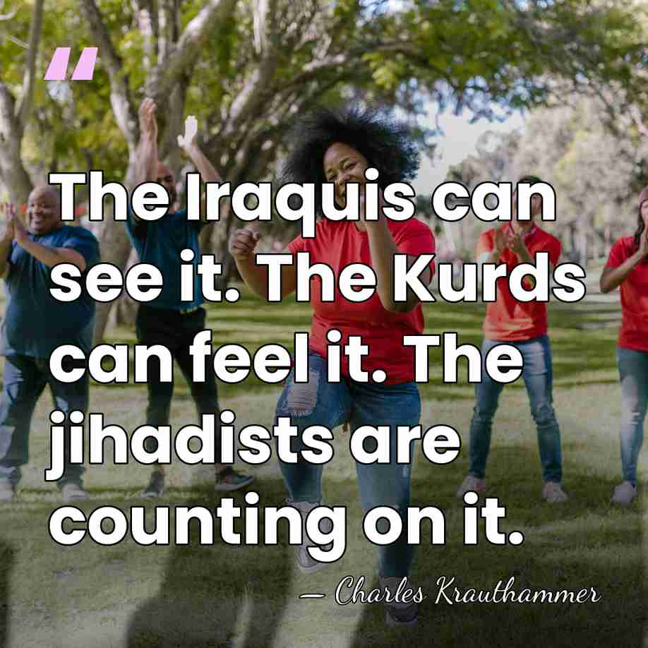 The Iraquis can see it. The Kurds can feel it. The jihadists&hellip; - Charles Krauthammer