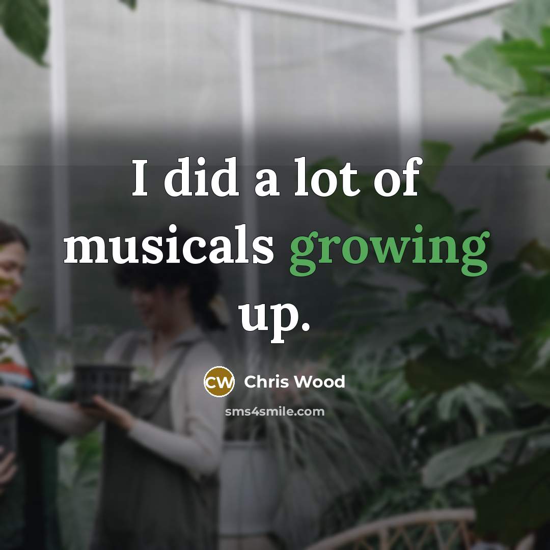 “I did a lot of musicals growing up.…” quote by Chris Wood