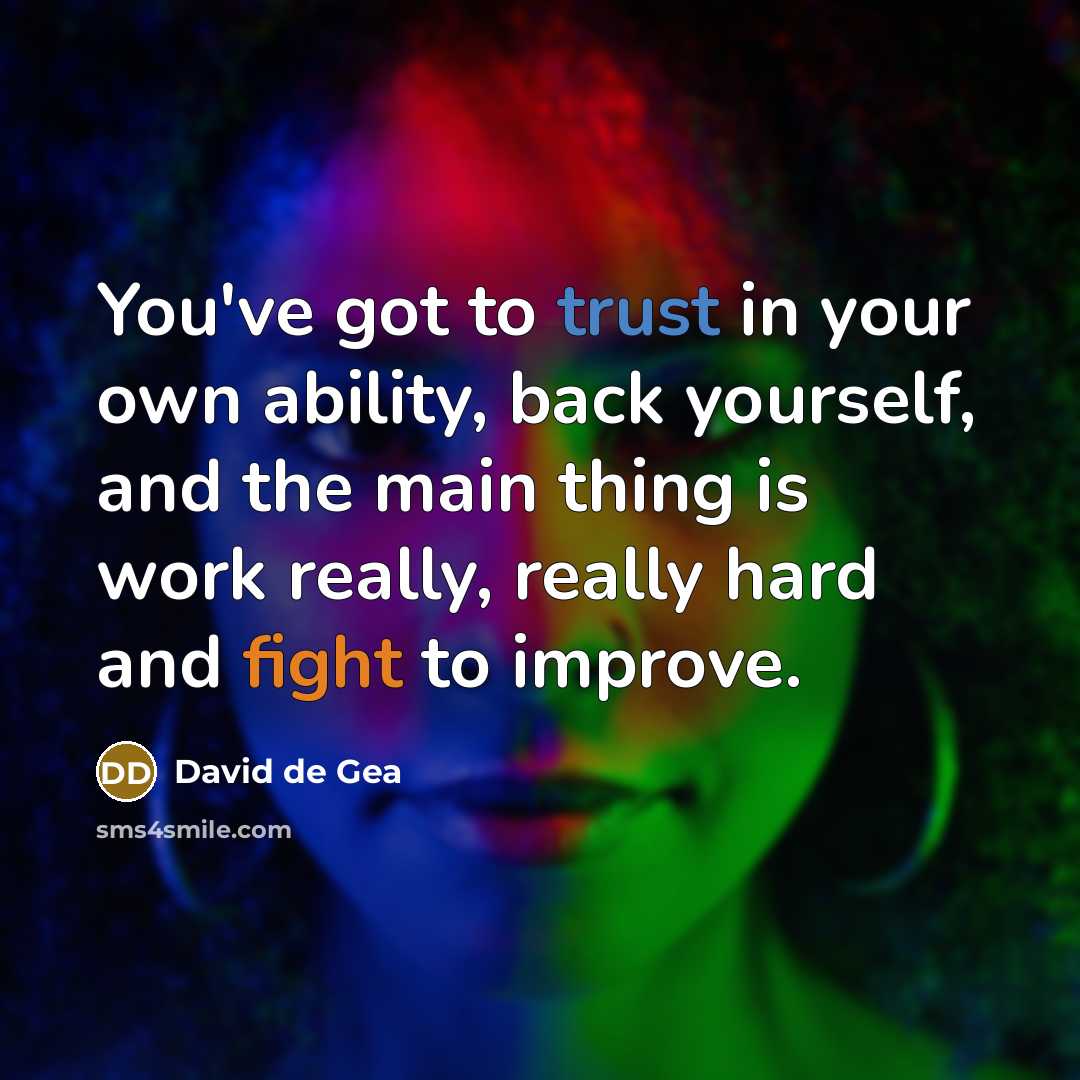 “You've got to trust in your own ability, back yourself, and the main thing is work really, really hard and fight to improve.” quote by David de Gea
