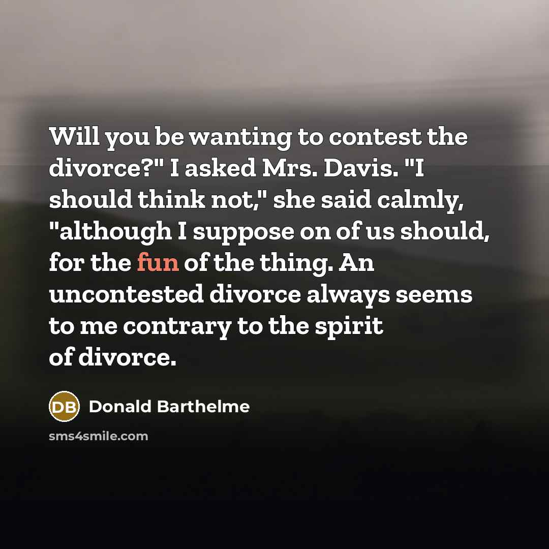 “Will you be wanting to contest the divorce?" I asked…” quote by Donald Barthelme