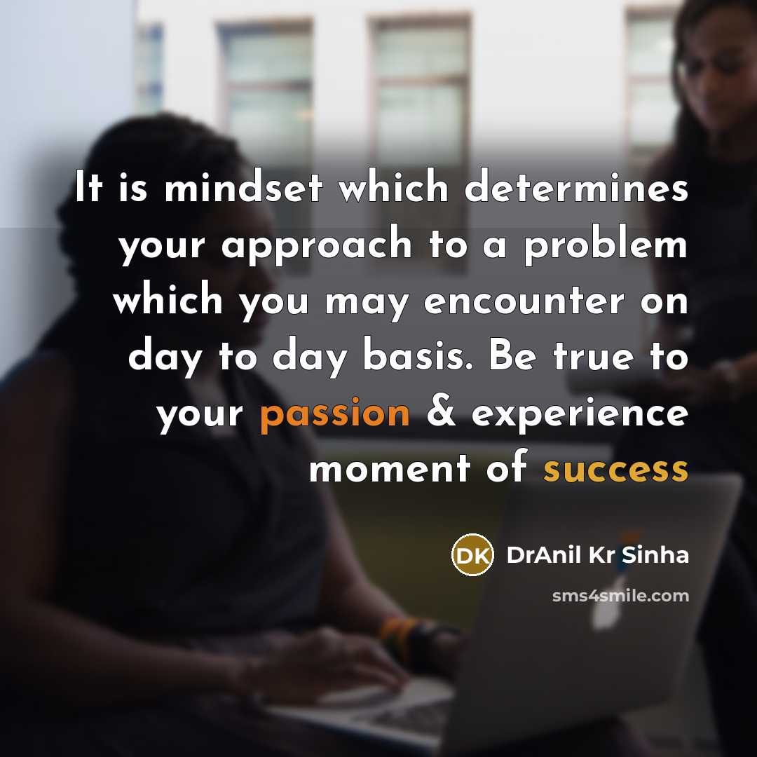 “It is mindset which determines your approach to a problem which you may encounter on day to day basis. Be true to your passion & experience moment of success” quote by DrAnil Kr Sinha