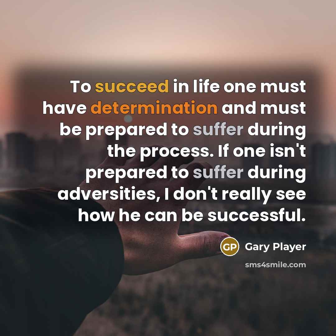 “To succeed in life one must have determination and must be prepared to suffer during the process. If one isn't prepared to suffer during adversities, I don't really see how he can be successful.” quote by Gary Player