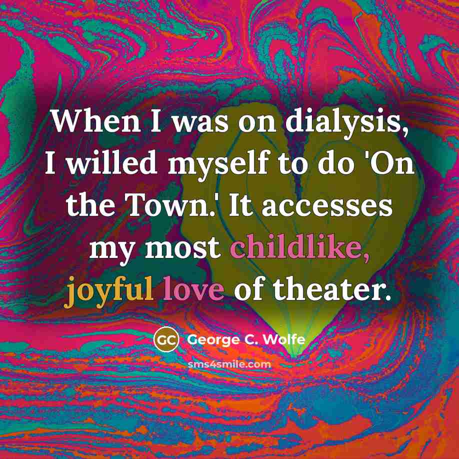 “When I was on dialysis, I willed myself to do 'On the Town.' It accesses my most childlike, joyful love of theater.” quote by George C. Wolfe