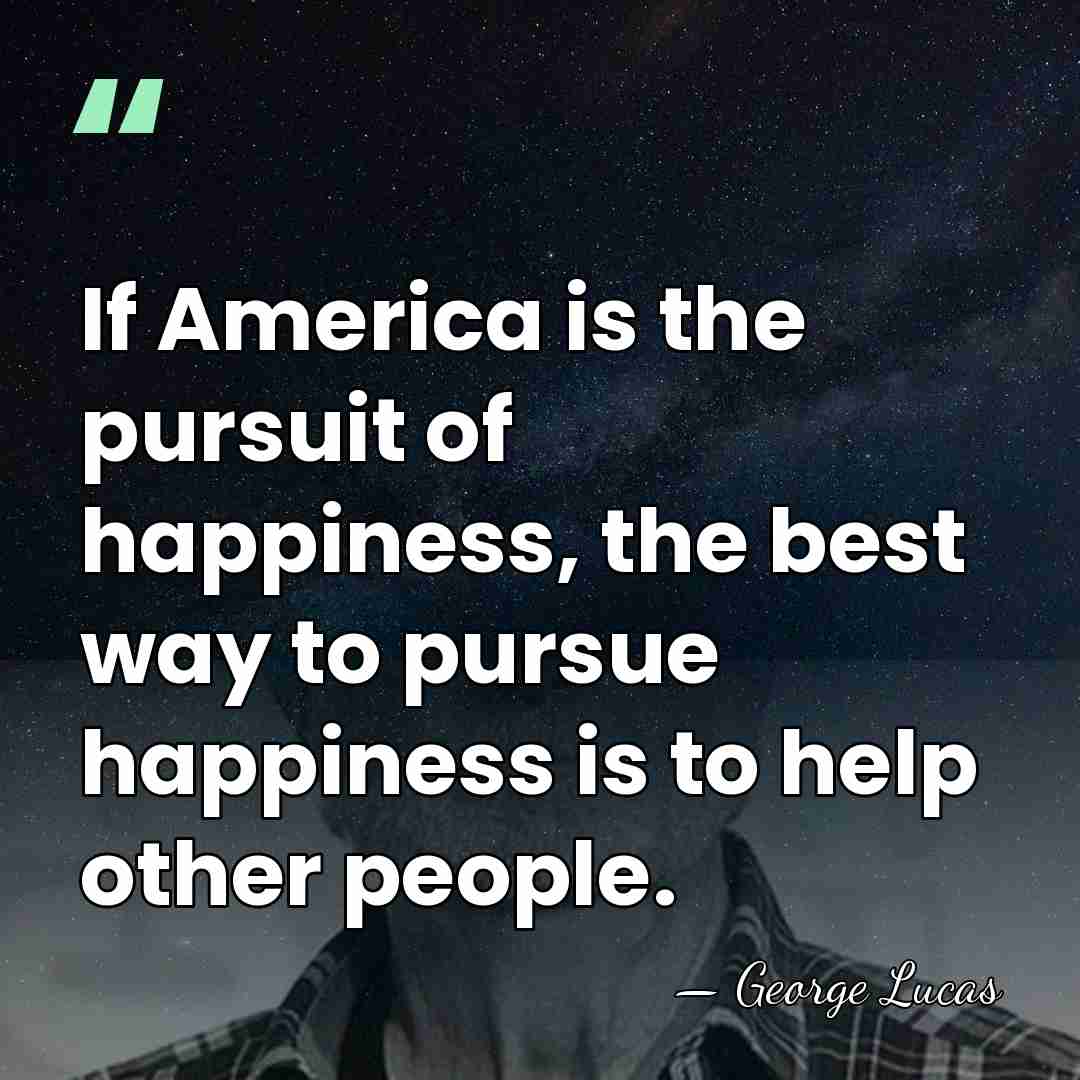 If America is the pursuit of happiness, the best way to pursue&hellip; - George Lucas