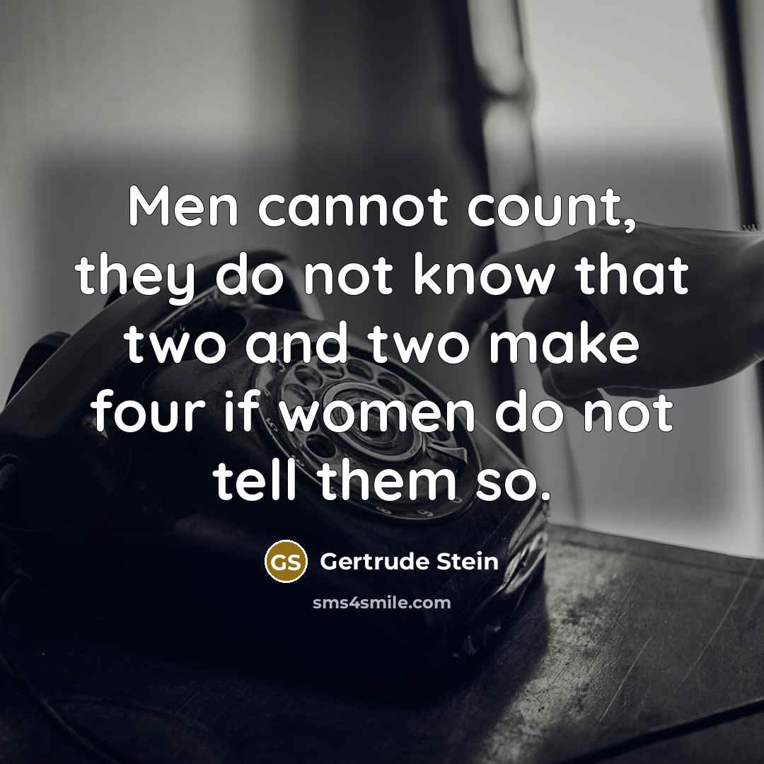 “Men cannot count, they do not know that two and two make four if women do not tell them so.” quote by Gertrude Stein