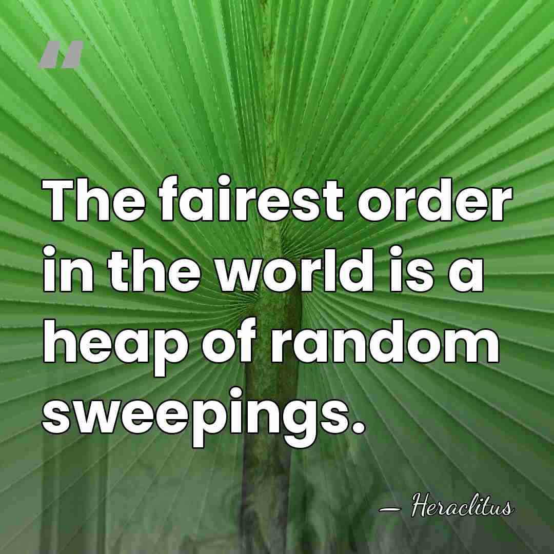 The fairest order in the world is a heap of random sweepings. - Heraclitus