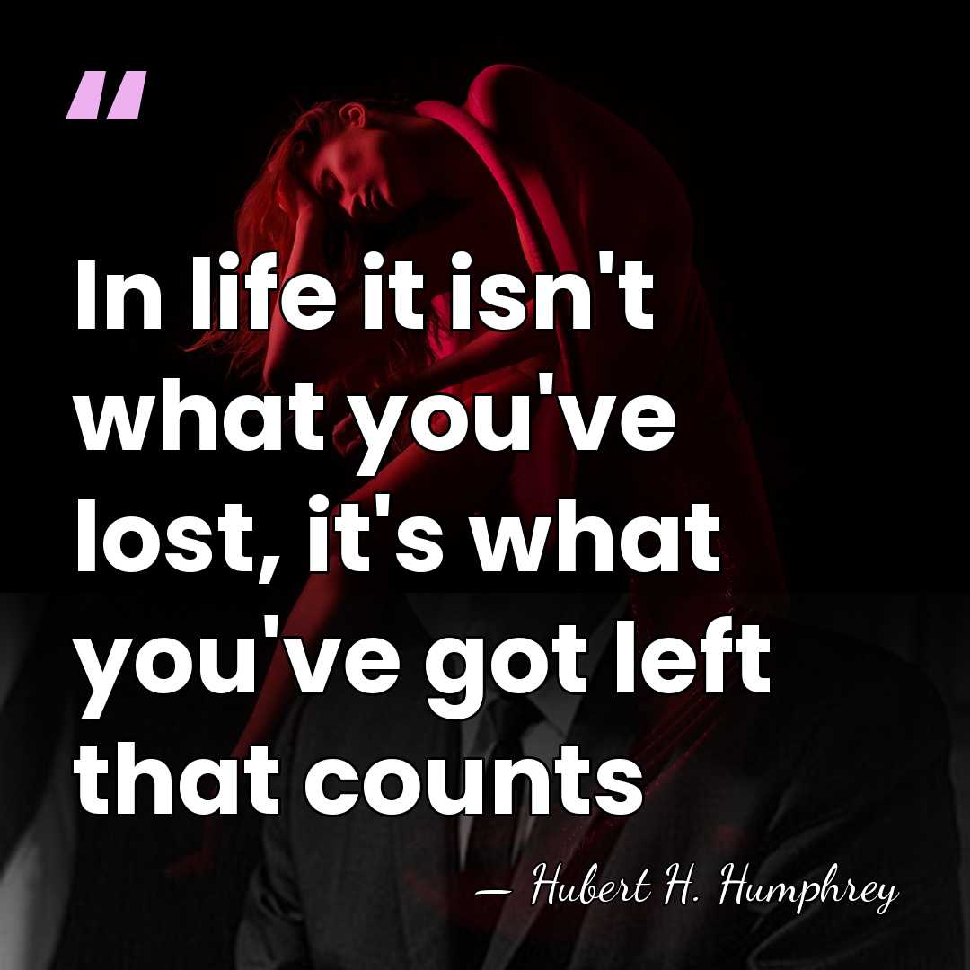In life it isn't what you've lost, it's what you've got left&hellip; - Hubert H. Humphrey