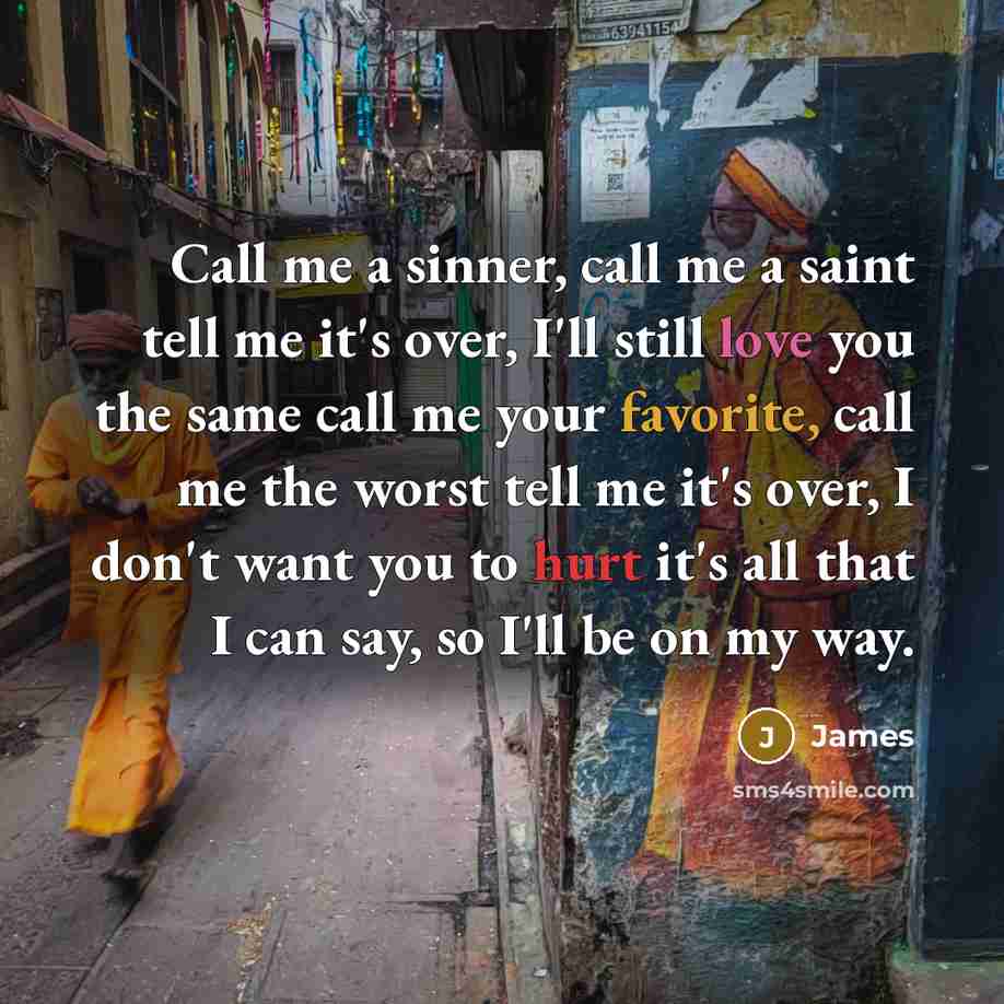 “Call me a sinner, call me a saint tell me it's over, I'll still love you the same call me your favorite, call me the worst tell me it's over, I don't want you to hurt it's all that I can say, so I'll be on my way.” quote by James